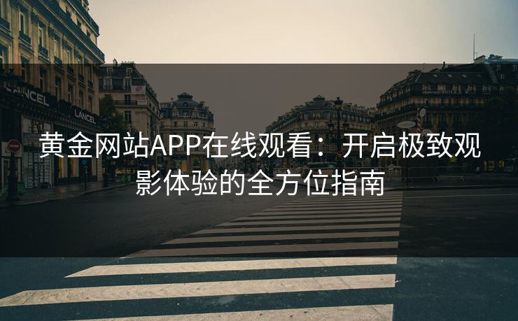 黄金网站APP在线观看：开启极致观影体验的全方位指南