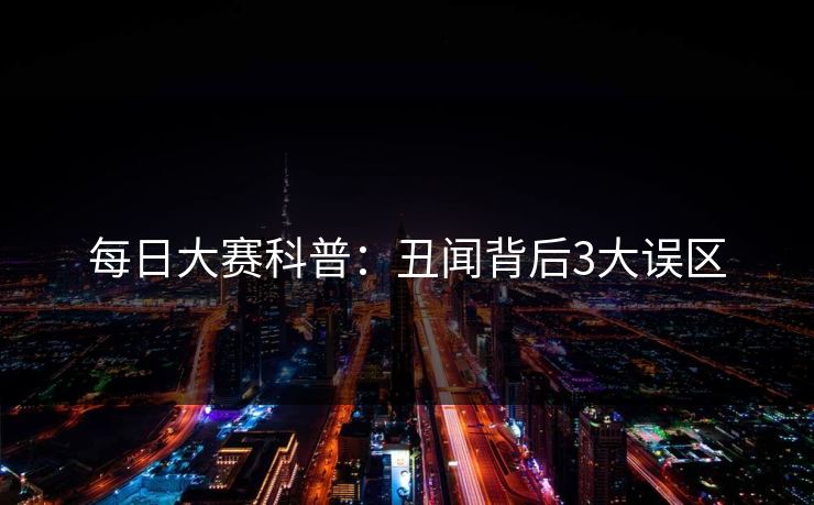 每日大赛科普：丑闻背后3大误区