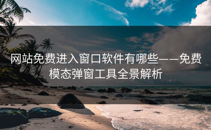 网站免费进入窗口软件有哪些——免费模态弹窗工具全景解析