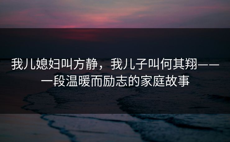 我儿媳妇叫方静，我儿子叫何其翔——一段温暖而励志的家庭故事