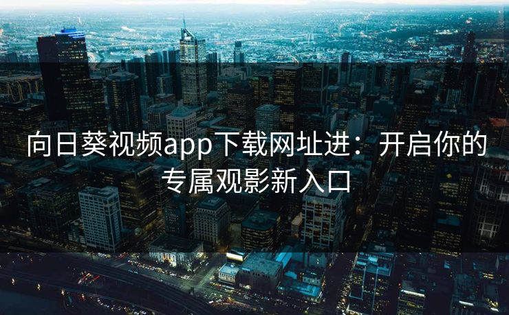向日葵视频app下载网址进：开启你的专属观影新入口
