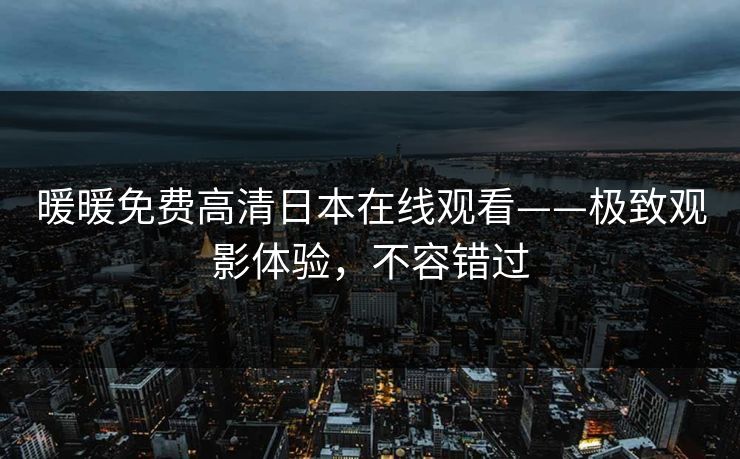 暖暖免费高清日本在线观看——极致观影体验，不容错过