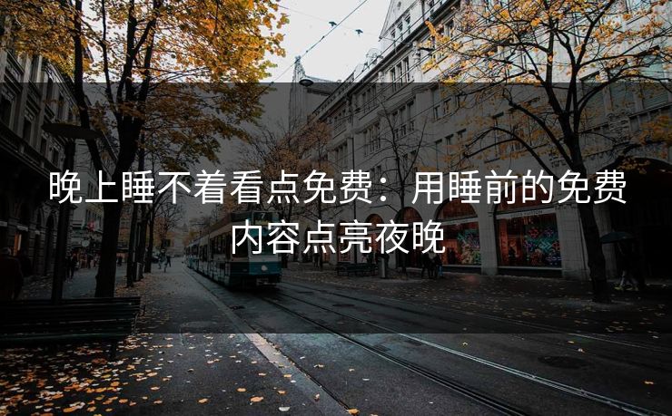 晚上睡不着看点免费：用睡前的免费内容点亮夜晚