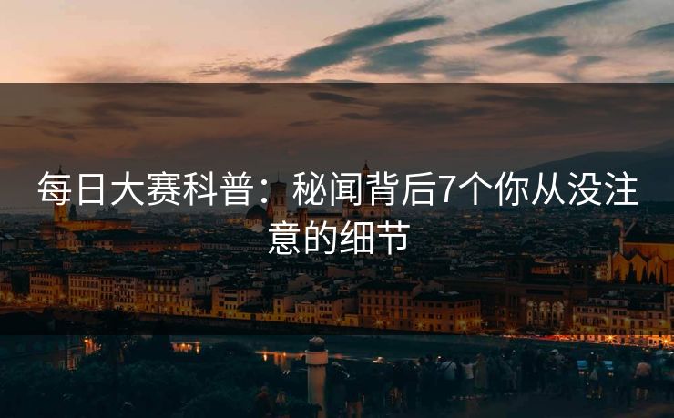 每日大赛科普：秘闻背后7个你从没注意的细节