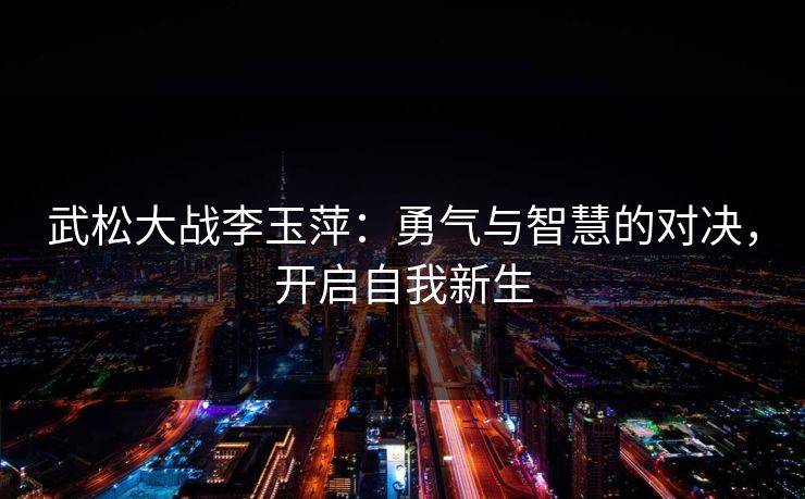 武松大战李玉萍：勇气与智慧的对决，开启自我新生