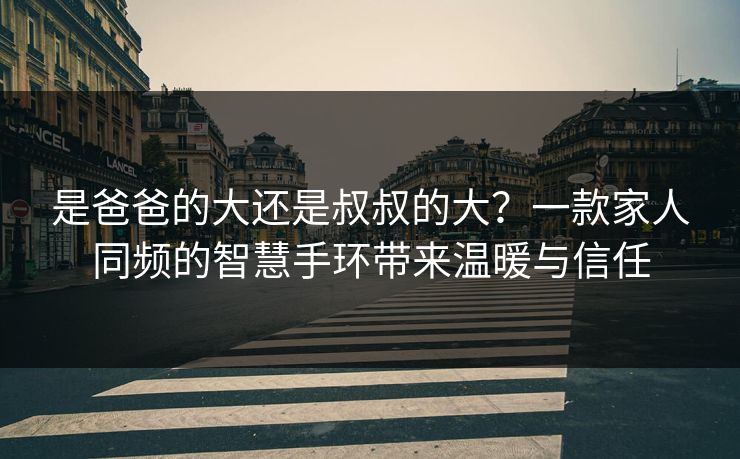 是爸爸的大还是叔叔的大？一款家人同频的智慧手环带来温暖与信任
