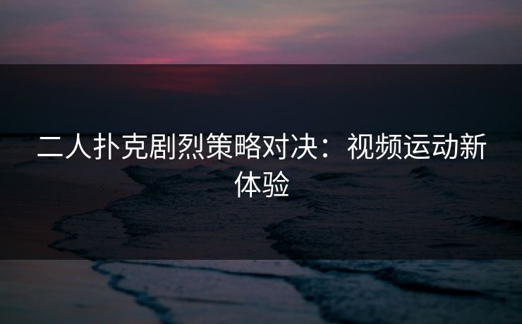 二人扑克剧烈策略对决：视频运动新体验