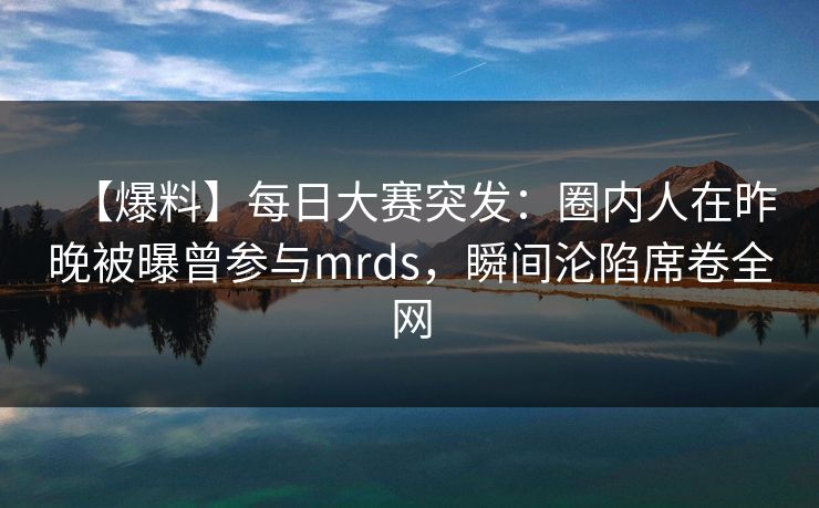【爆料】每日大赛突发：圈内人在昨晚被曝曾参与mrds，瞬间沦陷席卷全网