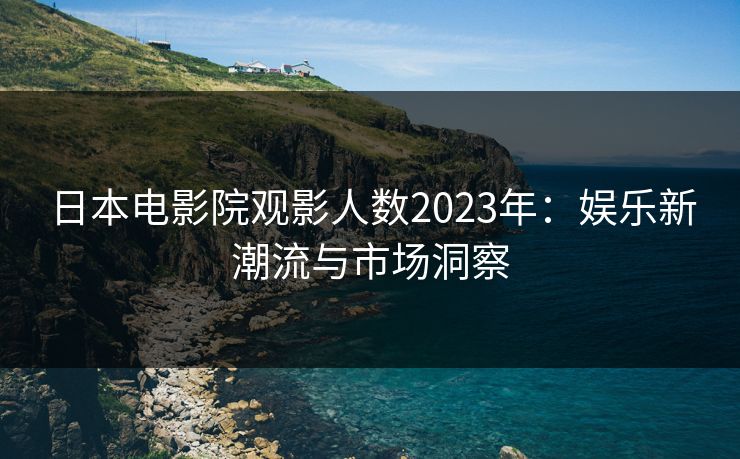 日本电影院观影人数2023年：娱乐新潮流与市场洞察