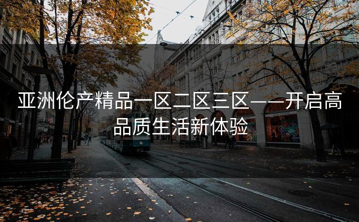 亚洲伦产精品一区二区三区——开启高品质生活新体验