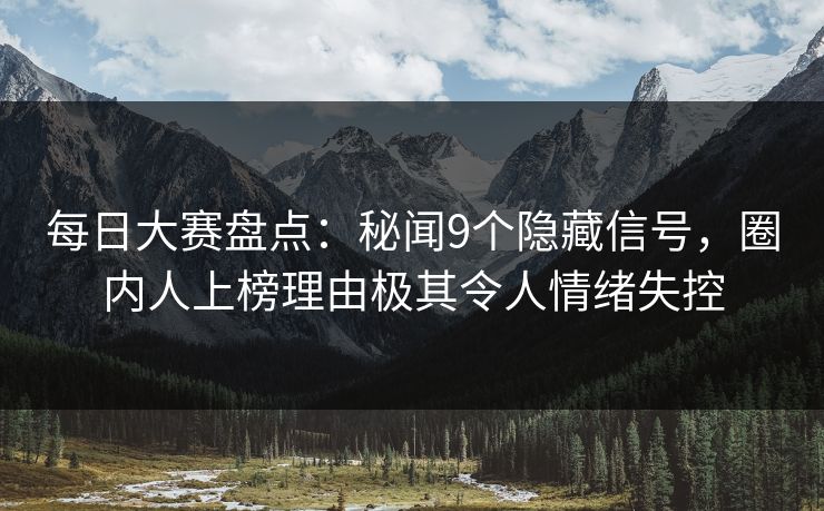 每日大赛盘点：秘闻9个隐藏信号，圈内人上榜理由极其令人情绪失控