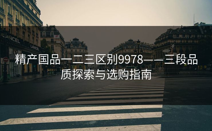 精产国品一二三区别9978——三段品质探索与选购指南