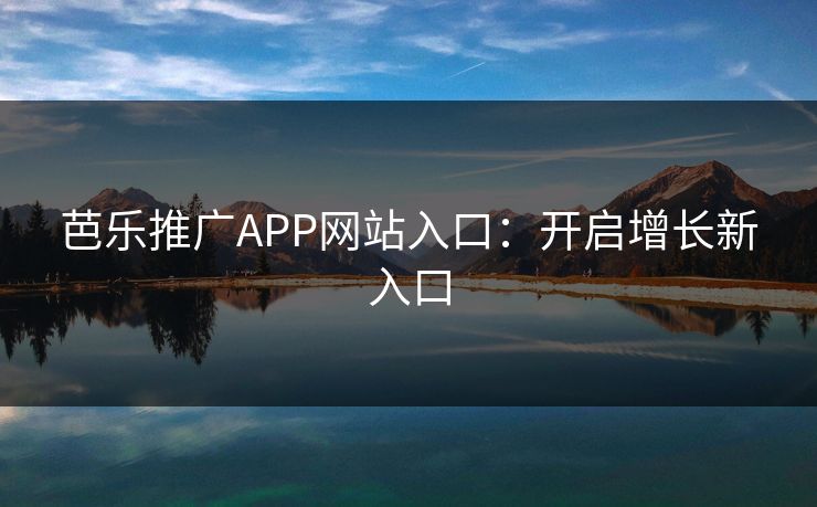 芭乐推广APP网站入口：开启增长新入口