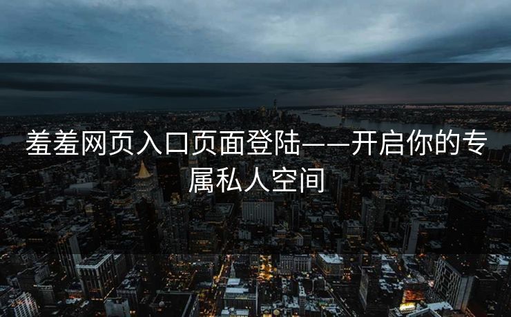 羞羞网页入口页面登陆——开启你的专属私人空间