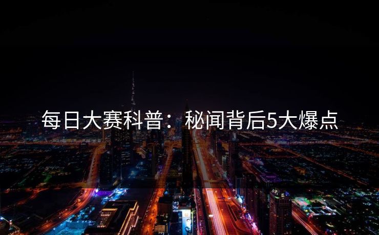 每日大赛科普：秘闻背后5大爆点