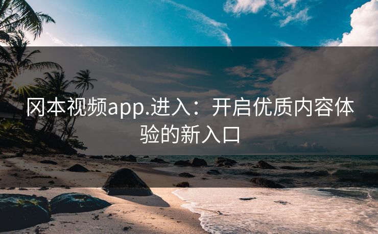 冈本视频app.进入：开启优质内容体验的新入口