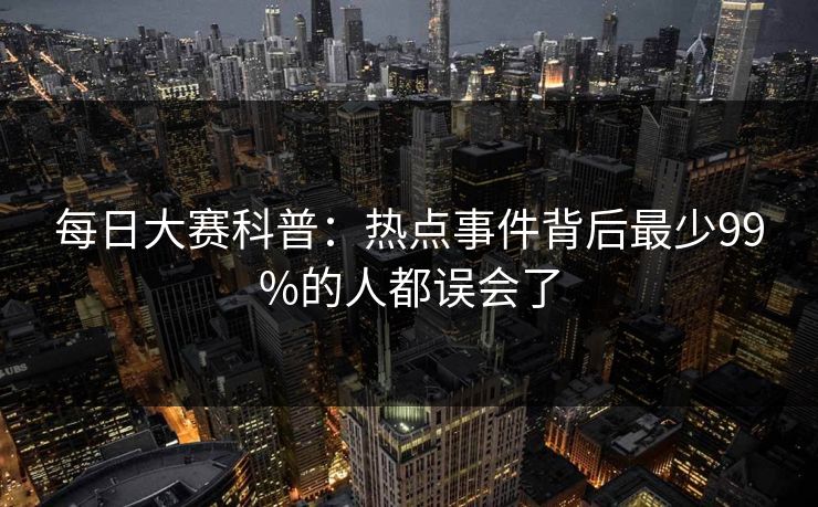每日大赛科普：热点事件背后最少99%的人都误会了