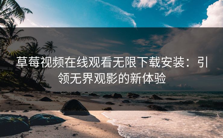 草莓视频在线观看无限下载安装：引领无界观影的新体验