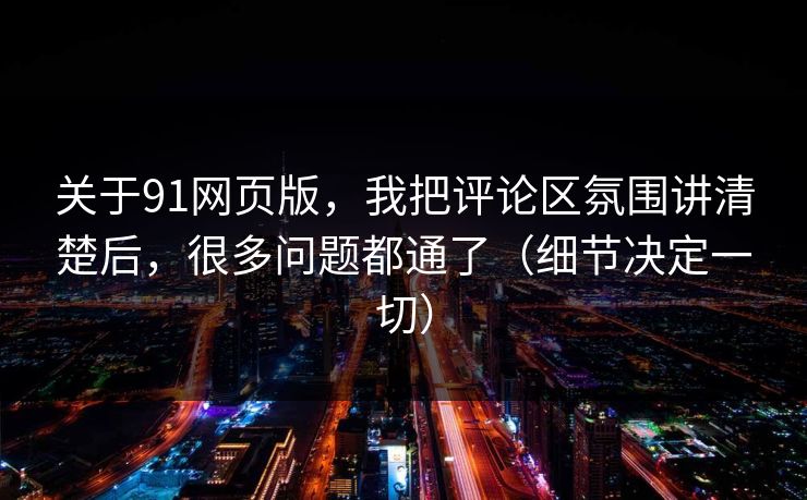 关于91网页版，我把评论区氛围讲清楚后，很多问题都通了（细节决定一切）