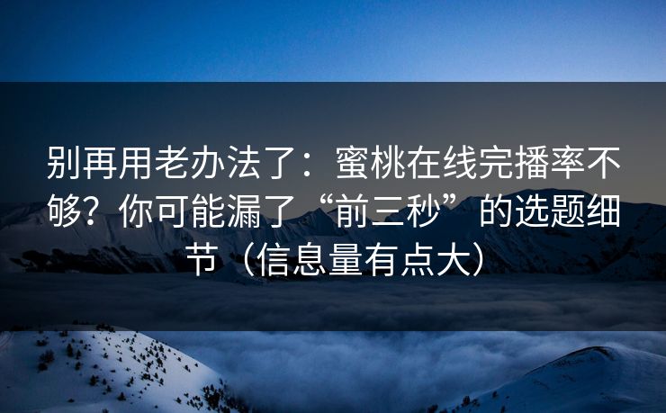 别再用老办法了：蜜桃在线完播率不够？你可能漏了“前三秒”的选题细节（信息量有点大）