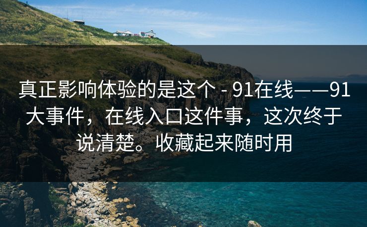 真正影响体验的是这个 - 91在线——91大事件，在线入口这件事，这次终于说清楚。收藏起来随时用