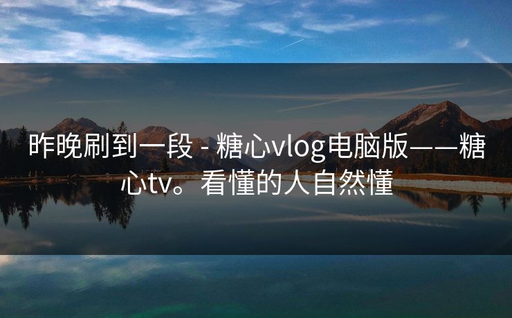 昨晚刷到一段 - 糖心vlog电脑版——糖心tv。看懂的人自然懂
