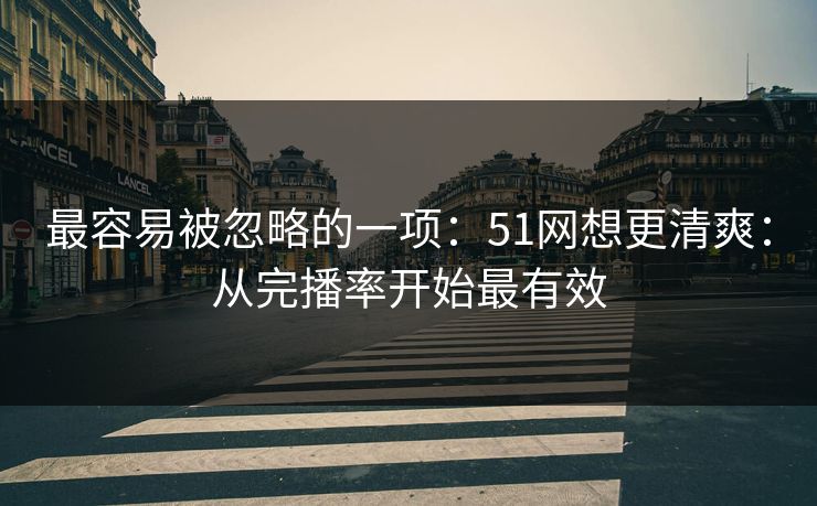 最容易被忽略的一项：51网想更清爽：从完播率开始最有效
