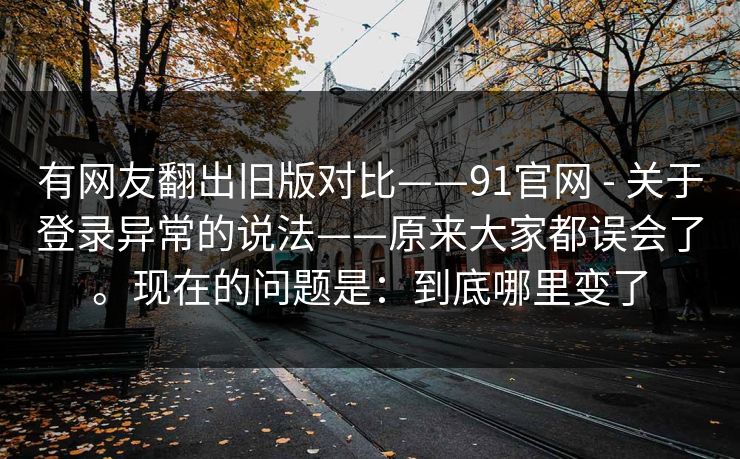 有网友翻出旧版对比——91官网 - 关于登录异常的说法——原来大家都误会了。现在的问题是：到底哪里变了