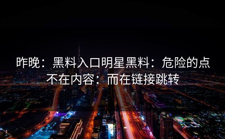 昨晚：黑料入口明星黑料：危险的点不在内容：而在链接跳转