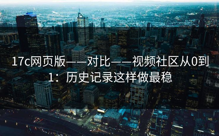 17c网页版——对比——视频社区从0到1：历史记录这样做最稳
