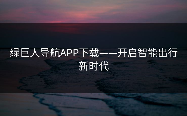 绿巨人导航APP下载——开启智能出行新时代