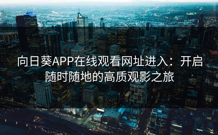向日葵APP在线观看网址进入：开启随时随地的高质观影之旅