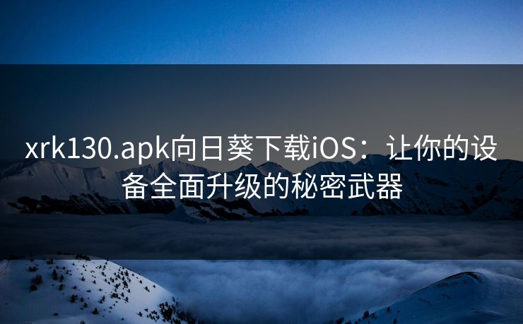 xrk130.apk向日葵下载iOS：让你的设备全面升级的秘密武器
