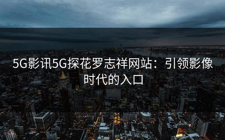5G影讯5G探花罗志祥网站:引领影像时代的入口 5G影讯5G探花罗志祥网站:引领影像时代的入口