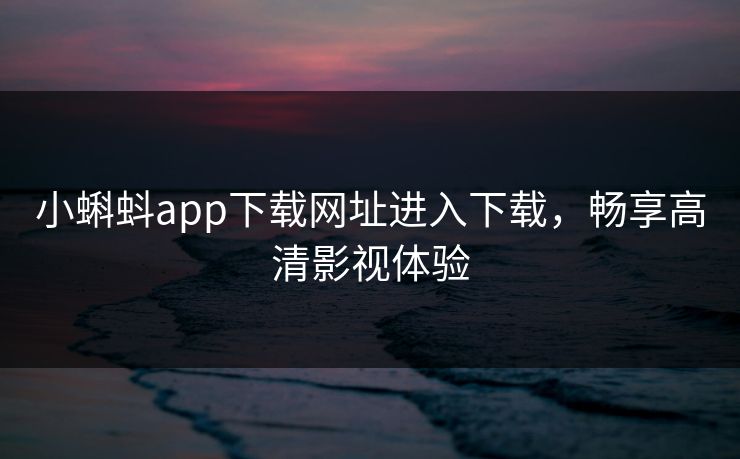 小蝌蚪app下载网址进入下载,畅享高清影视体验 小蝌蚪app下载网址进入下载,畅享高清影视体验