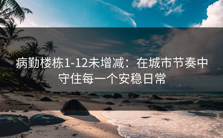 病勤楼栋1-12未增减：在城市节奏中守住每一个安稳日常