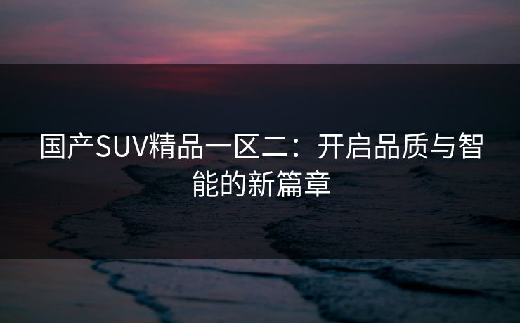 国产SUV精品一区二：开启品质与智能的新篇章
