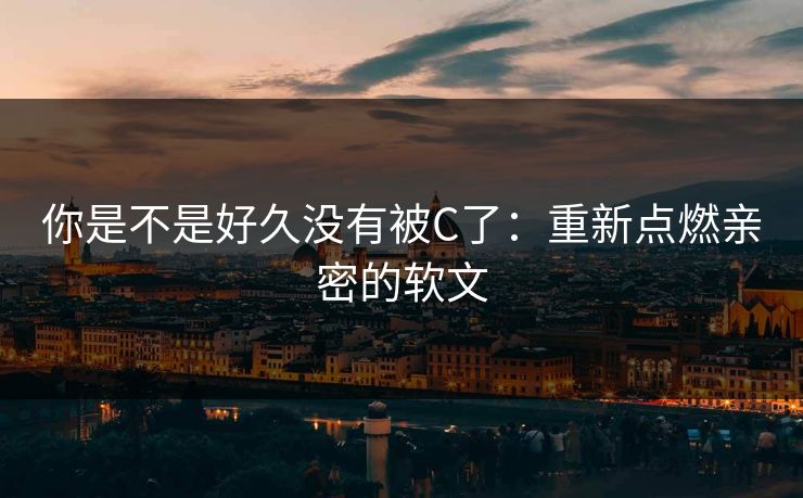 你是不是好久没有被C了：重新点燃亲密的软文