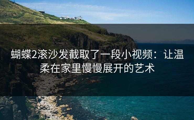 蝴蝶2滚沙发截取了一段小视频：让温柔在家里慢慢展开的艺术