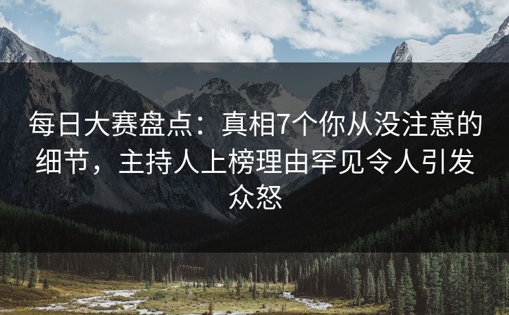 每日大赛盘点：真相7个你从没注意的细节，主持人上榜理由罕见令人引发众怒