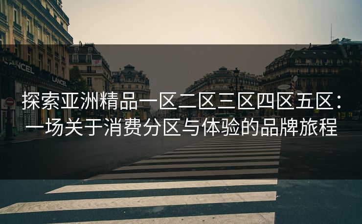 探索亚洲精品一区二区三区四区五区：一场关于消费分区与体验的品牌旅程