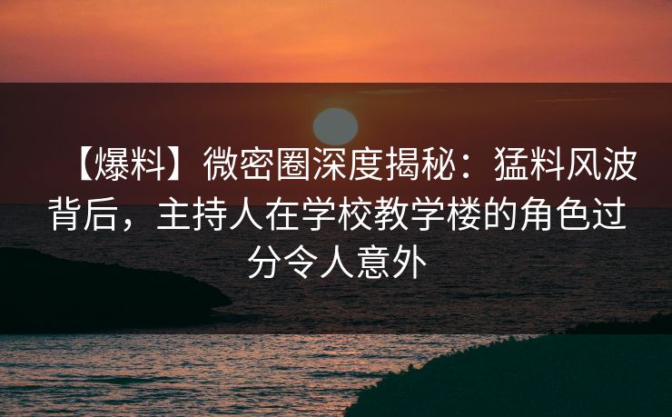 【爆料】微密圈深度揭秘:猛料风波背后,主持人在学校教学楼的角色过分令人意外 【爆料】微密圈深度揭秘:猛料风波背后,主持人在学校教学楼的角色过分令人意外